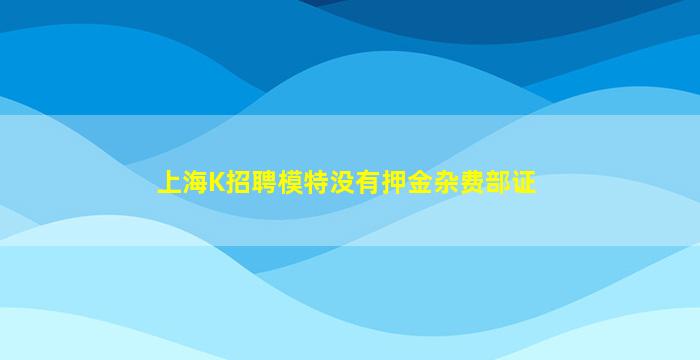 上海K招聘模特没有押金杂费部证